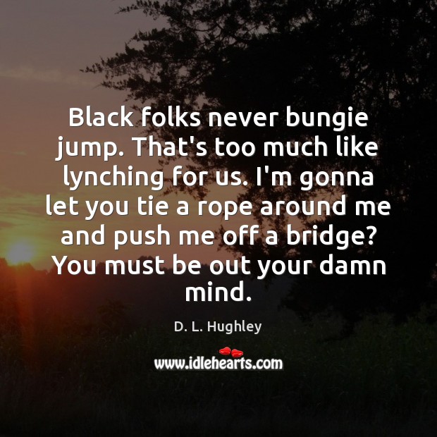 Black folks never bungie jump. That’s too much like lynching for us. Image