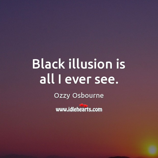 Black illusion is all I ever see. Ozzy Osbourne Picture Quote