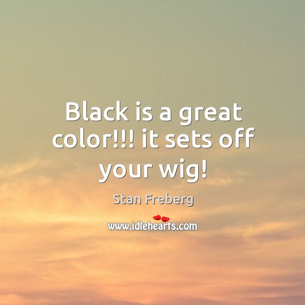 Black is a great color!!! it sets off your wig! Stan Freberg Picture Quote