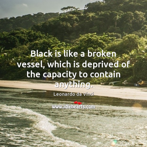 Black is like a broken vessel, which is deprived of the capacity to contain anything. Leonardo da Vinci Picture Quote