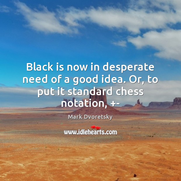 Black is now in desperate need of a good idea. Or, to put it standard chess notation, +- Mark Dvoretsky Picture Quote
