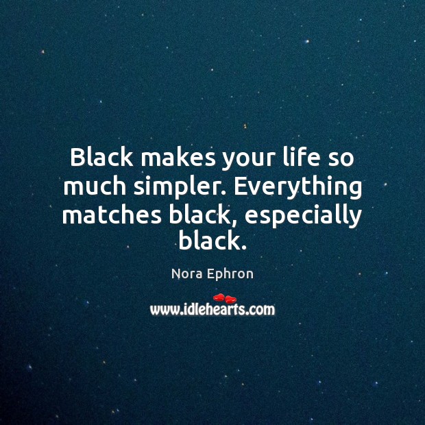 Black makes your life so much simpler. Everything matches black, especially black. Nora Ephron Picture Quote