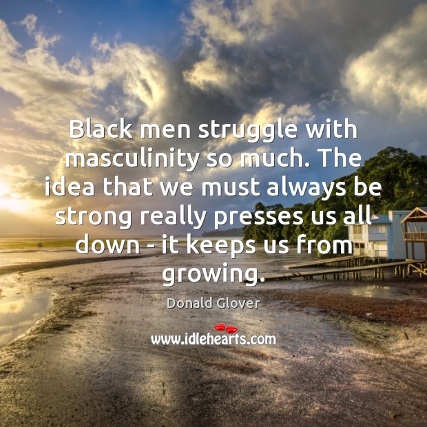 Black men struggle with masculinity so much. The idea that we must Image