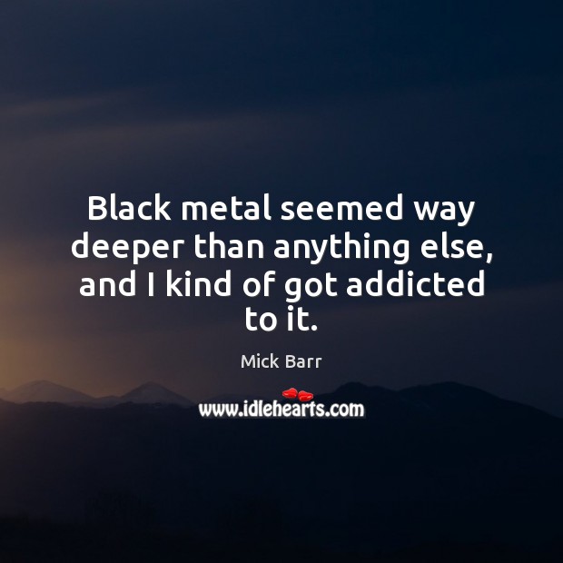 Black metal seemed way deeper than anything else, and I kind of got addicted to it. Mick Barr Picture Quote