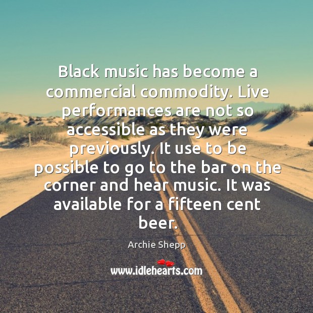 Black music has become a commercial commodity. Live performances are not so accessible as they were previously. Archie Shepp Picture Quote