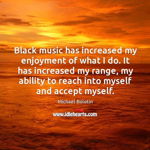 Black music has increased my enjoyment of what I do. Michael Bolotin Picture Quote