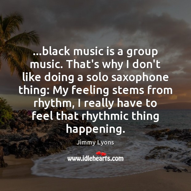 …black music is a group music. That’s why I don’t like doing Image