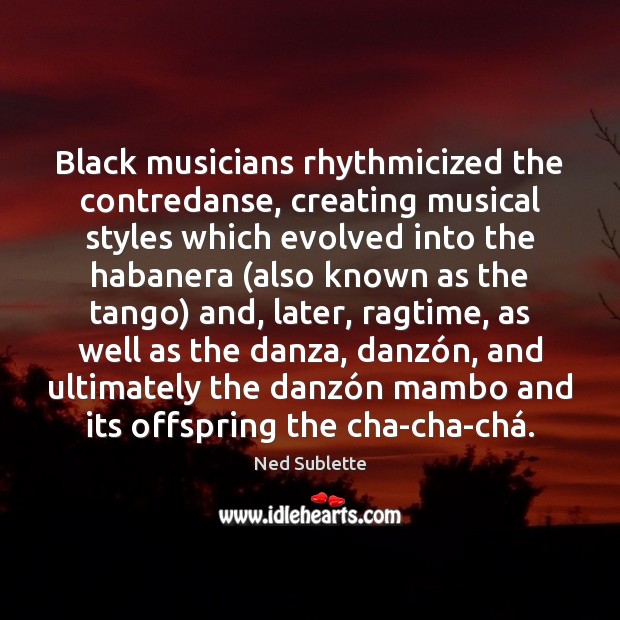 Black musicians rhythmicized the contredanse, creating musical styles which evolved into the Ned Sublette Picture Quote