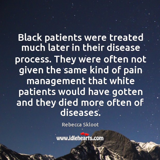 Black patients were treated much later in their disease process. Rebecca Skloot Picture Quote