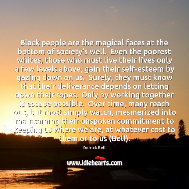 Black people are the magical faces at the bottom of society’s well. Derrick Bell Picture Quote