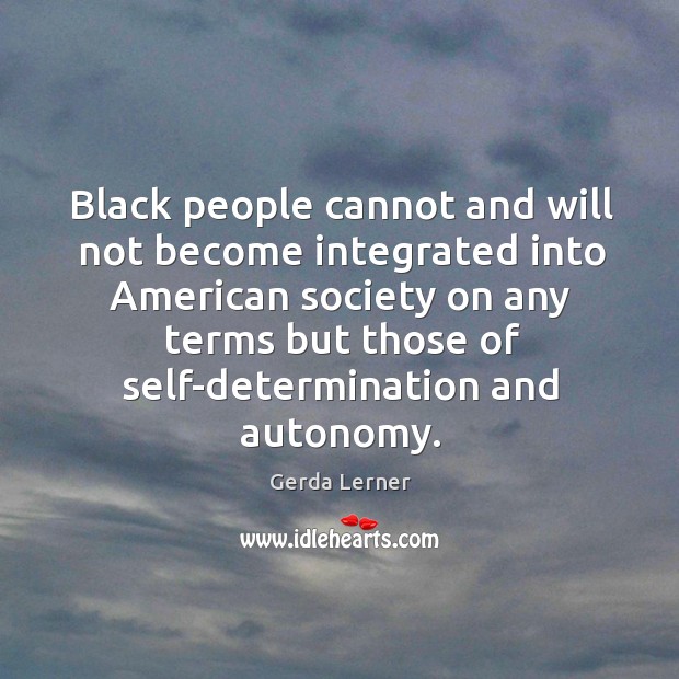 Black people cannot and will not become integrated into American society on Gerda Lerner Picture Quote