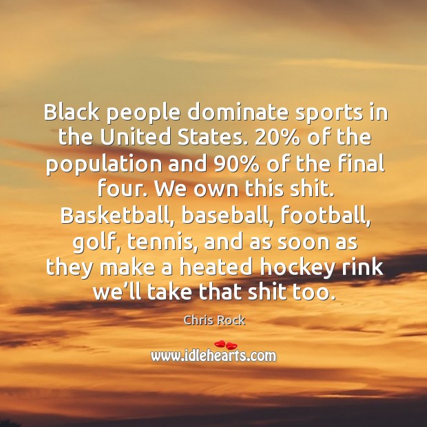 Black people dominate sports in the united states. 20% of the population and 90% of the final four. Chris Rock Picture Quote