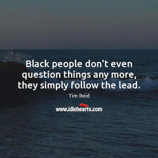 Black people don’t even question things any more, they simply follow the lead. Tim Reid Picture Quote