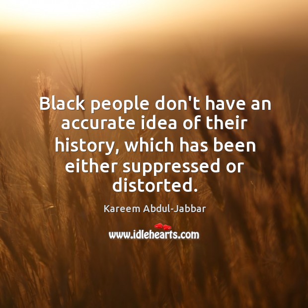 Black people don’t have an accurate idea of their history, which has Kareem Abdul-Jabbar Picture Quote