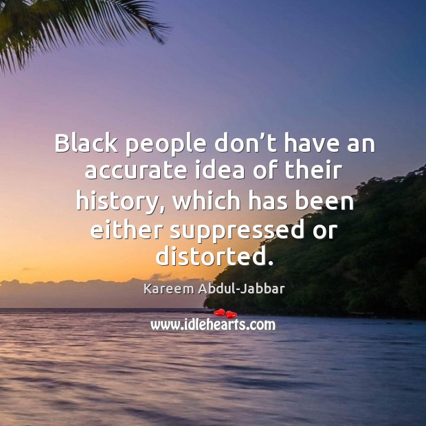 Black people don’t have an accurate idea of their history, which has been either suppressed or distorted. Kareem Abdul-Jabbar Picture Quote