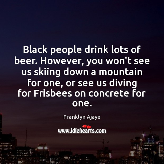 Black people drink lots of beer. However, you won’t see us skiing Franklyn Ajaye Picture Quote