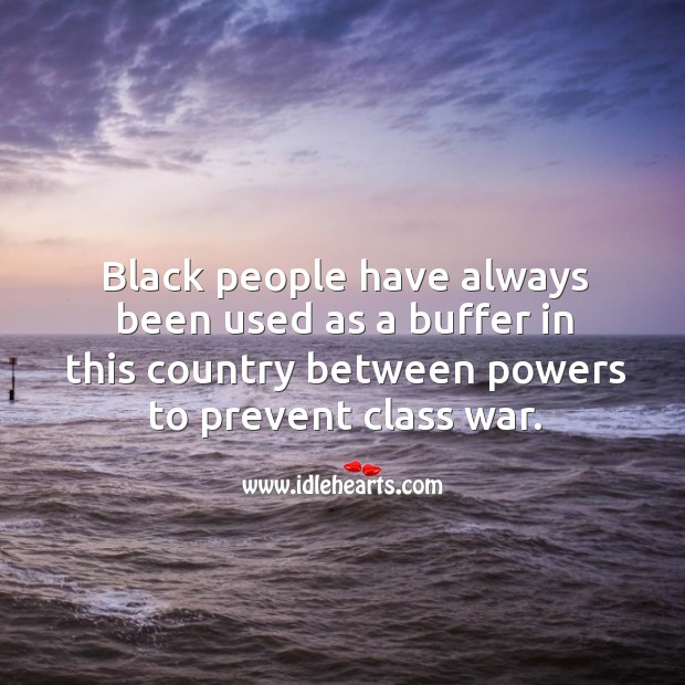 Black people have always been used as a buffer in this country between powers to prevent class war. Image