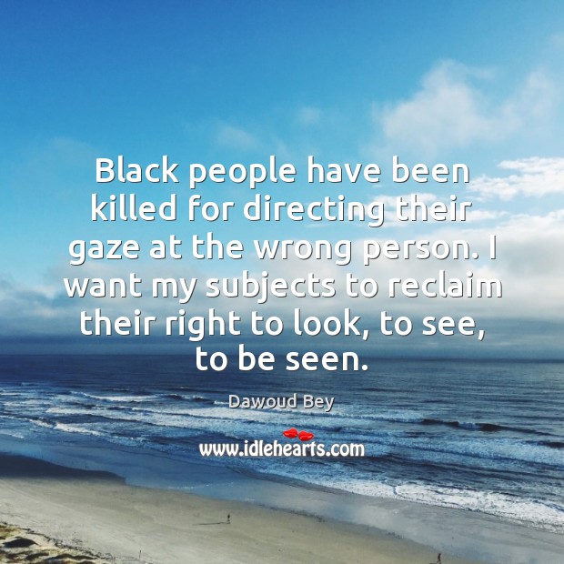 Black people have been killed for directing their gaze at the wrong Dawoud Bey Picture Quote