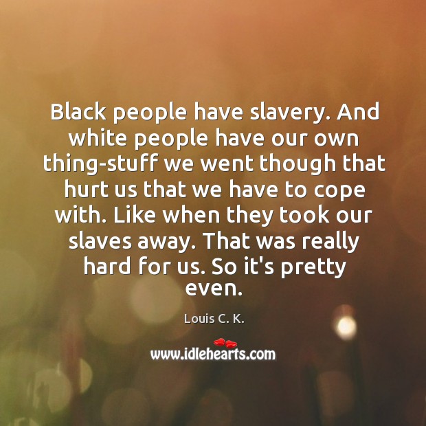 Black people have slavery. And white people have our own thing-stuff we Louis C. K. Picture Quote