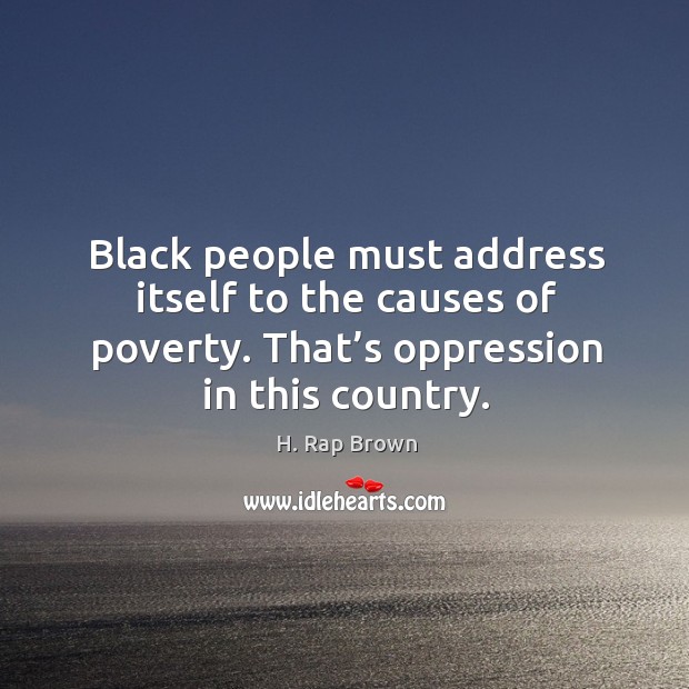Black people must address itself to the causes of poverty. That’s oppression in this country. H. Rap Brown Picture Quote