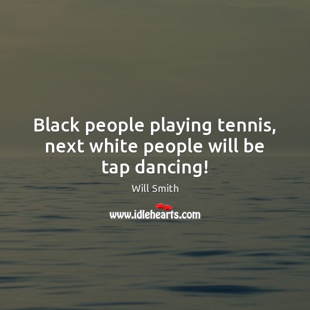 Black people playing tennis, next white people will be tap dancing! Will Smith Picture Quote
