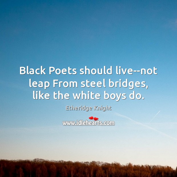 Black Poets should live–not leap From steel bridges, like the white boys do. Etheridge Knight Picture Quote