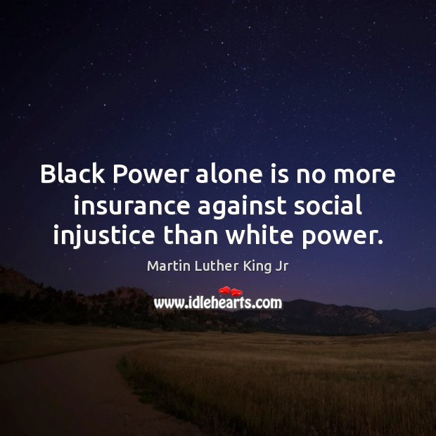 Black Power alone is no more insurance against social injustice than white power. Martin Luther King Jr Picture Quote