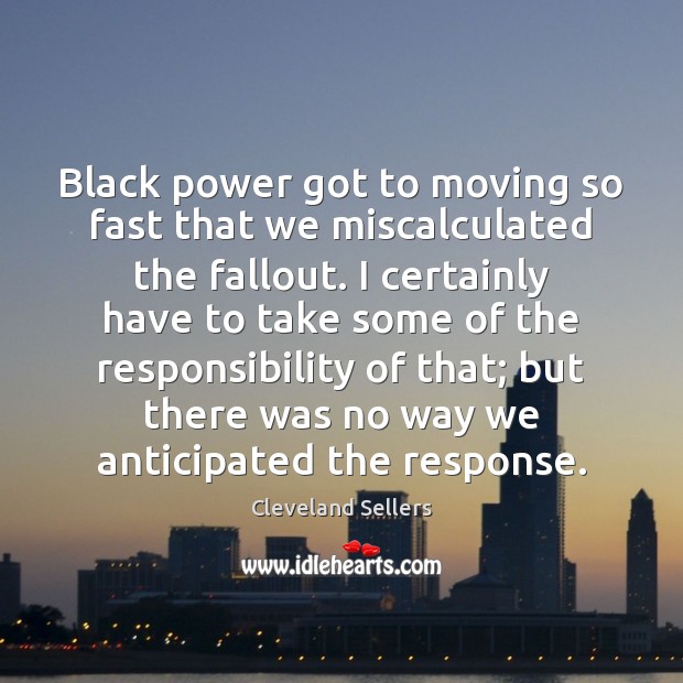 Black power got to moving so fast that we miscalculated the fallout. Cleveland Sellers Picture Quote