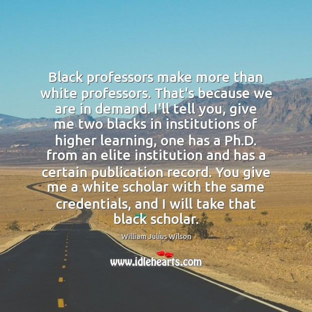 Black professors make more than white professors. That’s because we are in William Julius Wilson Picture Quote