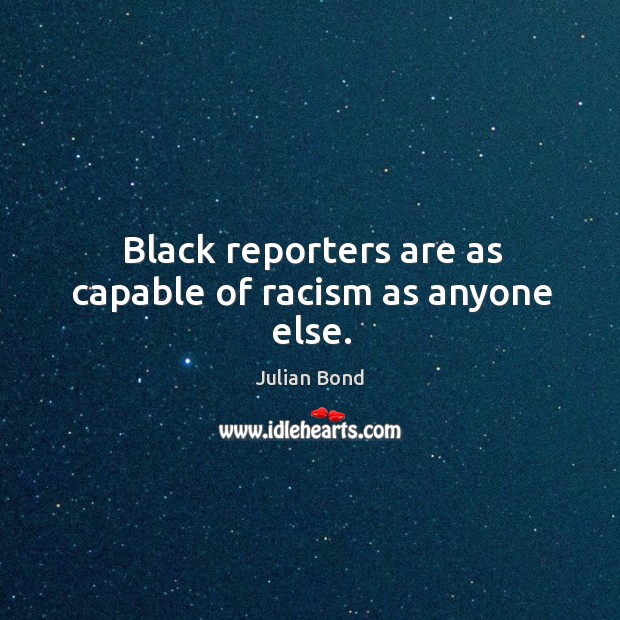 Black reporters are as capable of racism as anyone else. Julian Bond Picture Quote