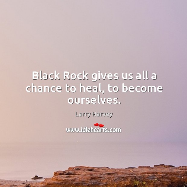 Black rock gives us all a chance to heal, to become ourselves. Larry Harvey Picture Quote
