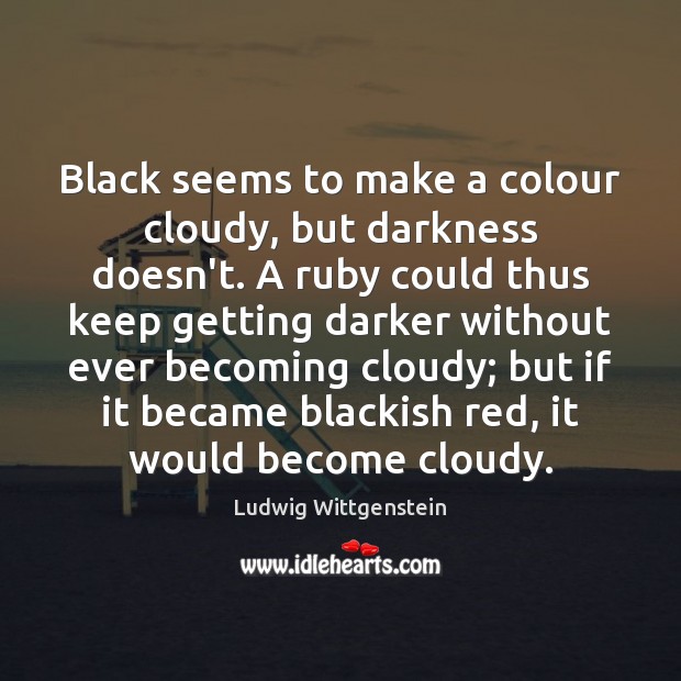 Black seems to make a colour cloudy, but darkness doesn’t. A ruby Ludwig Wittgenstein Picture Quote
