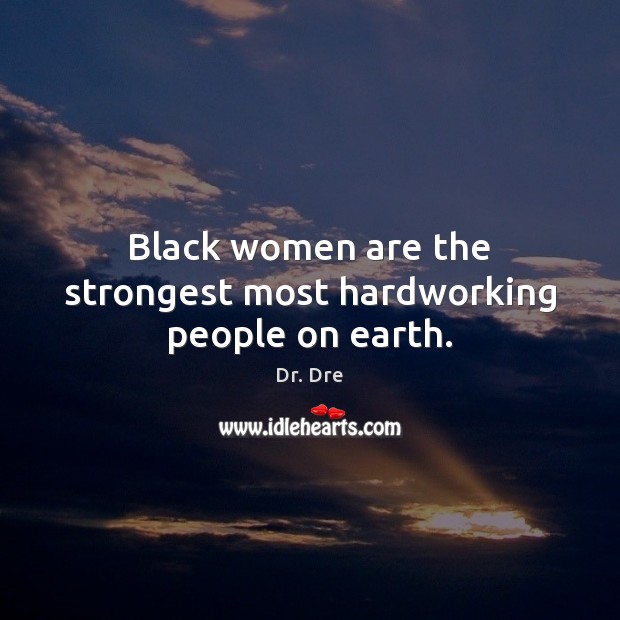 Black women are the strongest most hardworking people on earth. Dr. Dre Picture Quote