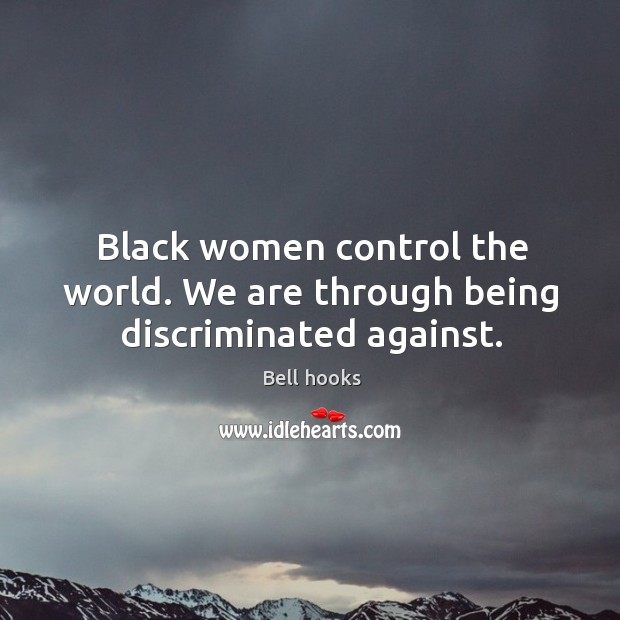 Black women control the world. We are through being discriminated against. Bell hooks Picture Quote
