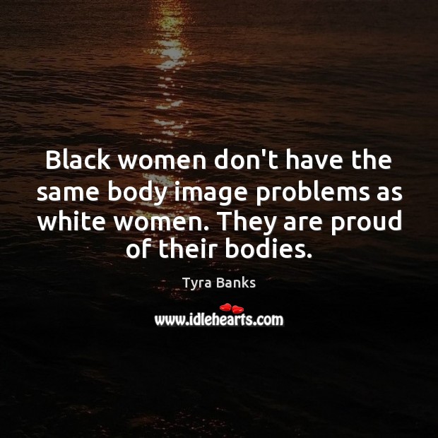Black women don’t have the same body image problems as white women. Tyra Banks Picture Quote