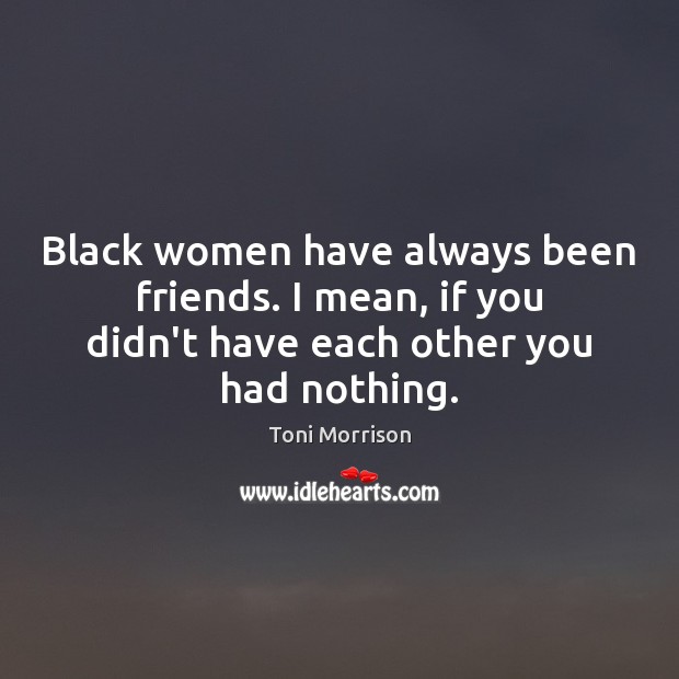 Black women have always been friends. I mean, if you didn’t have Toni Morrison Picture Quote