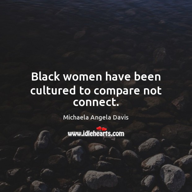 Black women have been cultured to compare not connect. Michaela Angela Davis Picture Quote