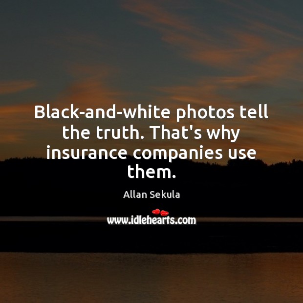 Black-and-white photos tell the truth. That’s why insurance companies use them. 