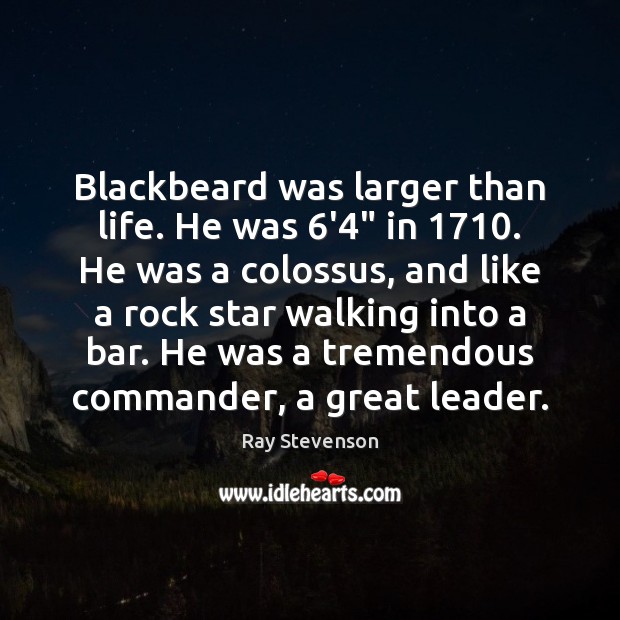 Blackbeard was larger than life. He was 6’4″ in 1710. He was a Ray Stevenson Picture Quote