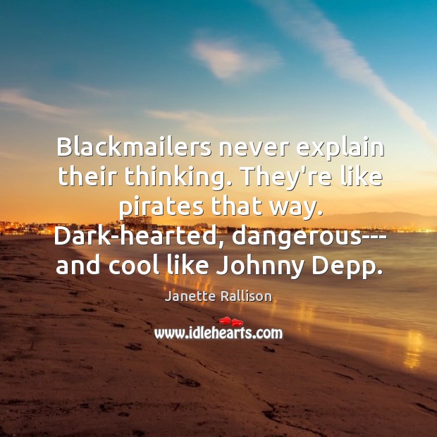 Blackmailers never explain their thinking. They’re like pirates that way. Dark-hearted, dangerous— 
