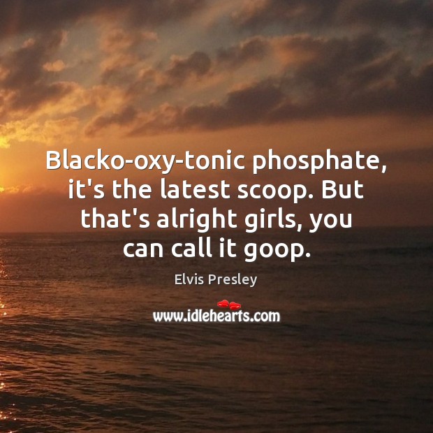 Blacko-oxy-tonic phosphate, it’s the latest scoop. But that’s alright girls, you can Elvis Presley Picture Quote