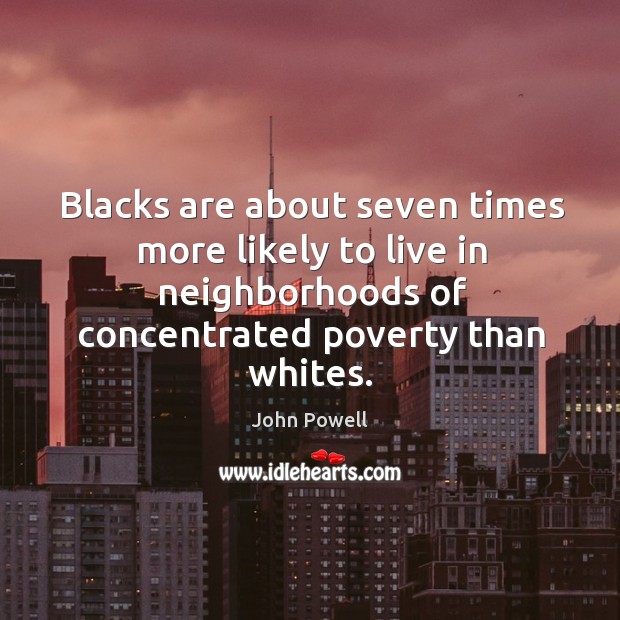 Blacks are about seven times more likely to live in neighborhoods of concentrated poverty than whites. John Powell Picture Quote