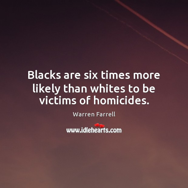 Blacks are six times more likely than whites to be victims of homicides. Warren Farrell Picture Quote