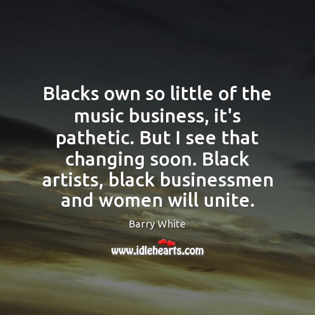 Blacks own so little of the music business, it’s pathetic. But I Barry White Picture Quote