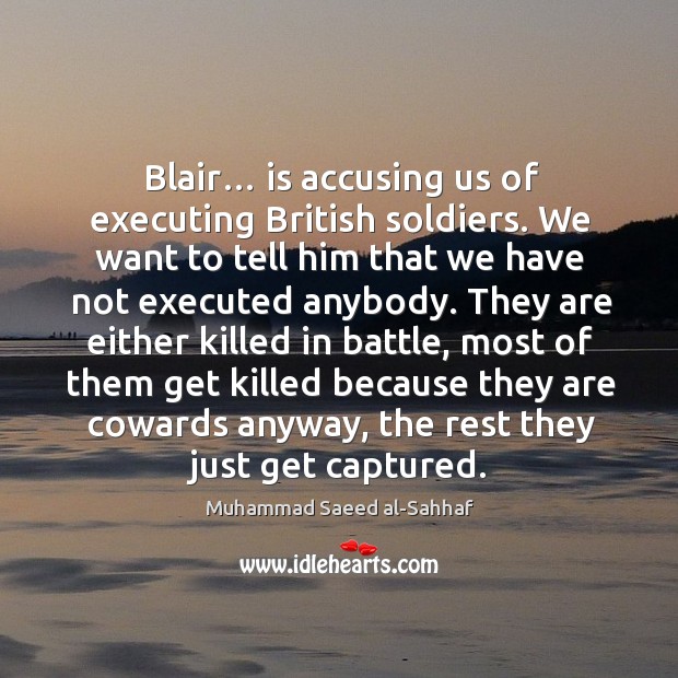 Blair… is accusing us of executing british soldiers. We want to tell him that we have Muhammad Saeed al-Sahhaf Picture Quote