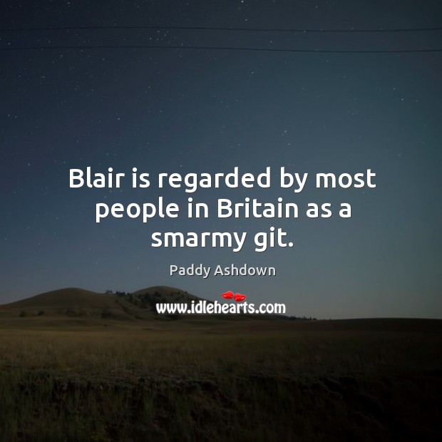 Blair is regarded by most people in Britain as a smarmy git. Image