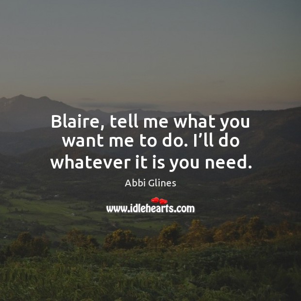 Blaire, tell me what you want me to do. I’ll do whatever it is you need. Abbi Glines Picture Quote