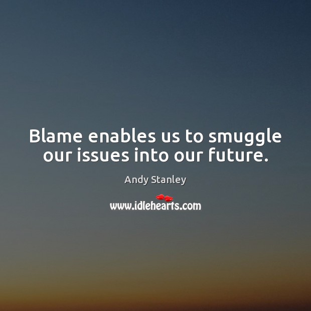 Blame enables us to smuggle our issues into our future. Andy Stanley Picture Quote