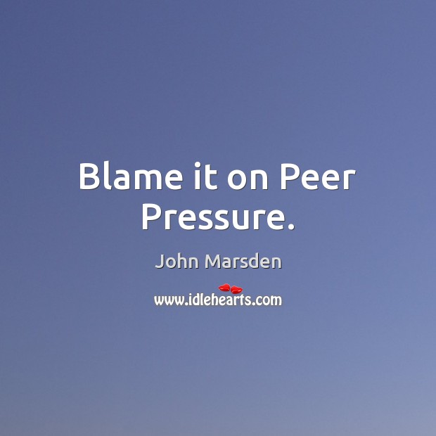 Blame it on Peer Pressure. John Marsden Picture Quote