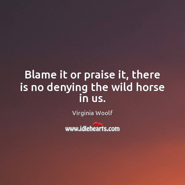 Blame it or praise it, there is no denying the wild horse in us. Praise Quotes Image